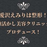 愛沢えみりは整形!経験を活かし美容クリニックをプロデュース!