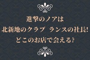 進撃のノアのお店の名前や場所・キャストは誰がいるか解説!