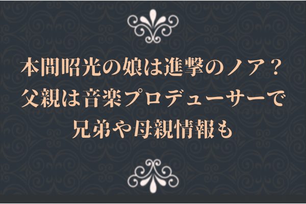 本間昭光の娘は進撃のノア？父親は音楽プロデューサーで兄弟や母親情報も