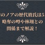 進撃のノアの歴代彼氏は5人?略奪の噂や林翔との関係まで解説!