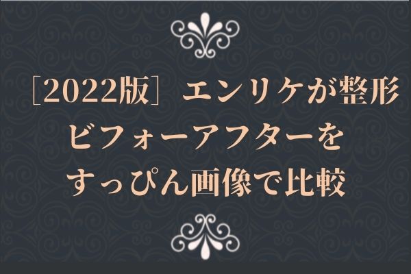 エンリケが整形［2022版］ビフォーアフターをすっぴん画像で比較