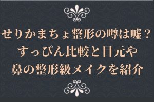 せりかまちょ整形の噂は嘘？すっぴん比較と目元や鼻の整形級メイクを紹介