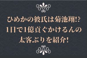 ひめかの彼氏は菊池翔!?1日で1億貢ぐかけるんの太客ぶりを紹介!　