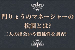 門りょうのマネージャーの松潤とは?二人の出会いや関係性を調査!