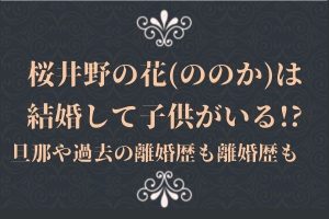 桜井野の花(ののか)は結婚して子供がいる!?旦那や過去の離婚歴も