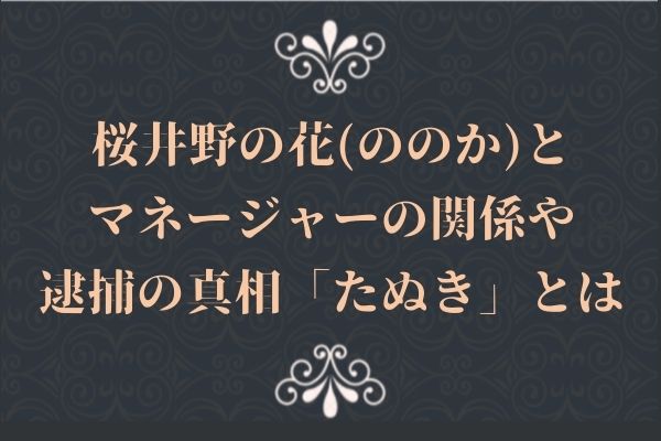 桜井野の花(ののか)とマネージャーの関係や逮捕の真相「たぬき」とは