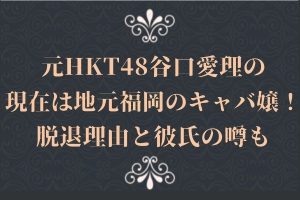 元HKT48谷口愛理の現在は地元福岡のキャバ嬢！脱退理由と彼氏の噂も