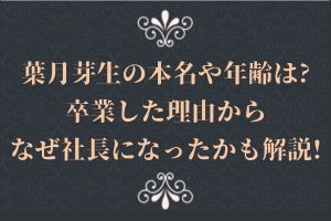 葉月芽生の本名や年齢は?卒業した理由からなぜ社長になったかも解説!