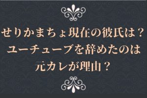 せりかまちょ現在の彼氏は？ユーチューブを辞めたのはユーチューバーの元カレが理由⁉︎　