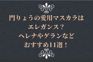 門りょうの愛用マスカラはエレガンス?ヘレナやゲランなどおすすめ11選!