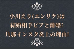 小川えり(エンリケ)は結婚相手ビアと離婚?旦那インスタ炎上の理由!