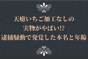 天癒いちご加工なしの実物がやばい!?逮捕騒動で発覚した本名と年齢