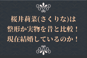 桜井莉菜(さくりな)は整形か実物を昔と比較!現在結婚しているのか!