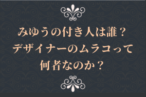 みゆうの付き人は誰?デザイナーのムラコって何者なのか?