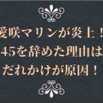 愛咲マリンが炎上!45を辞めた理由はよだれかけが原因!?