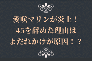 愛咲マリンが炎上！45を辞めた理由はよだれかけが原因！？　　