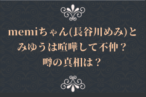 memiちゃん(長谷川めみ)とみゆうは喧嘩して不仲？噂の真相は？