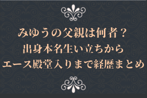 みゆうの父親は何者?出身本名生い立ちからエース殿堂入りまで経歴まとめ
