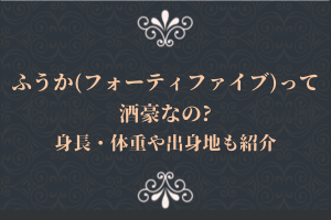 ふうか(フォーティファイブ)って酒豪?身長・体重や出身地も紹介