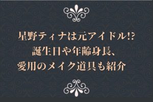 星野ティナは元アイドル!?誕生日や年齢身長、愛用のメイク道具も紹介