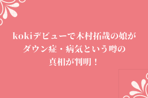 kokiデビューで木村拓哉の娘がダウン症・病気という噂の真相が判明！