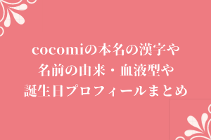 cocomiの本名の漢字や名前の由来・血液型や誕生日プロフィールまとめ