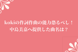 kokiの作詞作曲の能力恐るべし！中島美嘉へ提供した曲名は？