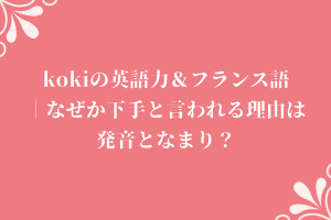 kokiの英語力＆フランス語|なぜか下手と言われる理由は発音となまり？