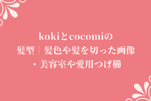 kokiとcocomiの髪型｜髪色や髪を切った画像・美容室や愛用つげ櫛