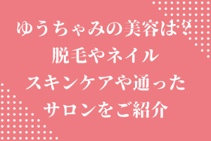 ゆうちゃみ(古川優奈)の美容は？脱毛やネイル・スキンケアや通ったサロンをご紹介